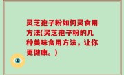 灵芝孢子粉如何灵食用方法(灵芝孢子粉的几种美味食用方法，让你更健康。)