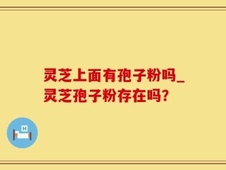 灵芝上面有孢子粉吗_灵芝孢子粉存在吗？