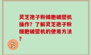 灵芝孢子粉细胞破壁机操作？了解灵芝孢子粉细胞破壁机的使用方法？