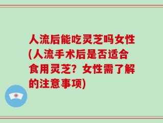 人流后能吃灵芝吗女性(人流手术后是否适合食用灵芝？女性需了解的注意事项)