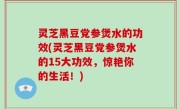 灵芝黑豆党参煲水的功效(灵芝黑豆党参煲水的15大功效，惊艳你的生活！)