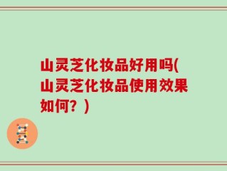 山灵芝化妆品好用吗(山灵芝化妆品使用效果如何？)