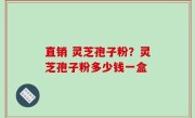 直销 灵芝孢子粉？灵芝孢子粉多少钱一盒