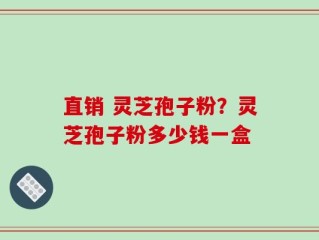 直销 灵芝孢子粉？灵芝孢子粉多少钱一盒