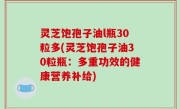 灵芝饱孢子油l瓶30粒多(灵芝饱孢子油30粒瓶：多重功效的健康营养补给)