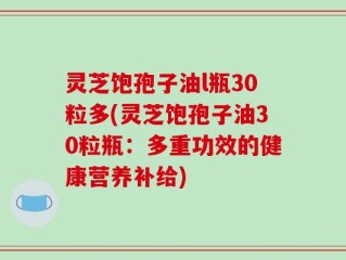 灵芝饱孢子油l瓶30粒多(灵芝饱孢子油30粒瓶：多重功效的健康营养补给)