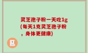 灵芝孢子粉一天吃1g(每天1克灵芝孢子粉，身体更健康)