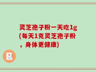 灵芝孢子粉一天吃1g(每天1克灵芝孢子粉，身体更健康)