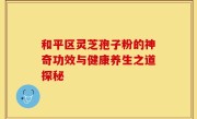 和平区灵芝孢子粉的神奇功效与健康养生之道探秘