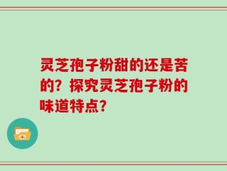 灵芝孢子粉甜的还是苦的？探究灵芝孢子粉的味道特点？