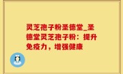 灵芝孢子粉圣德堂_圣德堂灵芝孢子粉：提升免疫力，增强健康