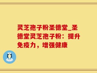 灵芝孢子粉圣德堂_圣德堂灵芝孢子粉：提升免疫力，增强健康