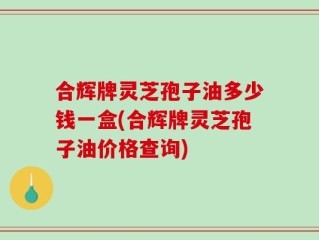 合辉牌灵芝孢子油多少钱一盒(合辉牌灵芝孢子油价格查询)