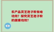 农产品灵芝孢子粉有啥功效？探究灵芝孢子粉的健康功效？