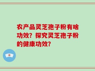 农产品灵芝孢子粉有啥功效？探究灵芝孢子粉的健康功效？