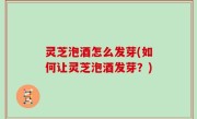 灵芝泡酒怎么发芽(如何让灵芝泡酒发芽？)