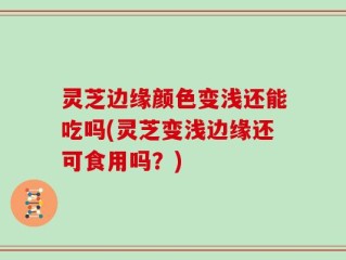 灵芝边缘颜色变浅还能吃吗(灵芝变浅边缘还可食用吗？)