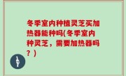 冬季室内种植灵芝买加热器能种吗(冬季室内种灵芝，需要加热器吗？)