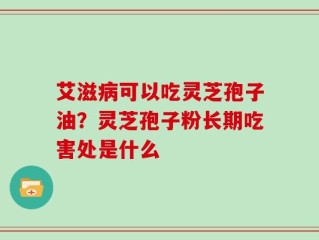 艾滋病可以吃灵芝孢子油？灵芝孢子粉长期吃害处是什么
