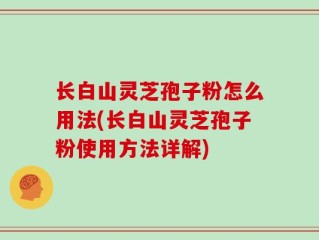 长白山灵芝孢子粉怎么用法(长白山灵芝孢子粉使用方法详解)