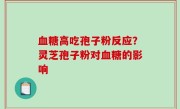 血糖高吃孢子粉反应？灵芝孢子粉对血糖的影响
