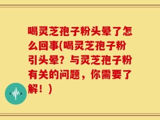 喝灵芝孢子粉头晕了怎么回事(喝灵芝孢子粉引头晕？与灵芝孢子粉有关的问题，你需要了解！)