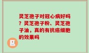 灵芝孢子对冠心病好吗？灵芝孢子粉、灵芝孢子油，真的有抗癌细胞的效果吗
