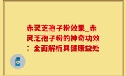 赤灵芝孢子粉效果_赤灵芝孢子粉的神奇功效：全面解析其健康益处