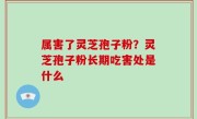 属害了灵芝孢子粉？灵芝孢子粉长期吃害处是什么