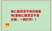 裕仁德灵芝干货价格查询(查裕仁德灵芝干货价格，一网打尽！)