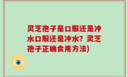 灵芝孢子是口服还是冲水口服还是冲水？灵芝孢子正确食用方法)