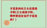 子宫息肉吃三七还是孢子粉(三七或孢子粉，哪种更适合治疗子宫息肉？)