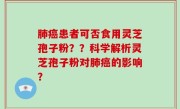 肺癌患者可否食用灵芝孢子粉？？科学解析灵芝孢子粉对肺癌的影响？