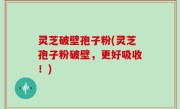 灵芝破壁孢子粉(灵芝孢子粉破壁，更好吸收！)