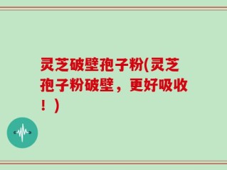 灵芝破壁孢子粉(灵芝孢子粉破壁，更好吸收！)
