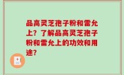 品高灵芝孢子粉和雷允上?了解品高灵芝孢子粉和雷允上的功效和用途?