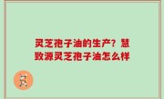 灵芝孢子油的生产？慧致源灵芝孢子油怎么样