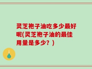 灵芝袍子油吃多少最好呢(灵芝袍子油的最佳用量是多少？)