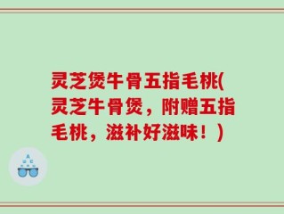 灵芝煲牛骨五指毛桃(灵芝牛骨煲，附赠五指毛桃，滋补好滋味！)
