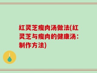 红灵芝瘦肉汤做法(红灵芝与瘦肉的健康汤：制作方法)