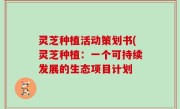 灵芝种植活动策划书(灵芝种植：一个可持续发展的生态项目计划