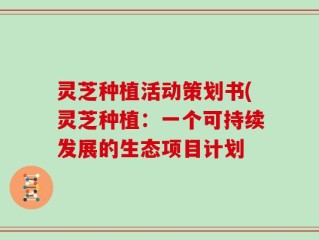 灵芝种植活动策划书(灵芝种植：一个可持续发展的生态项目计划