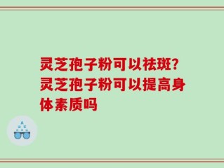 灵芝孢子粉可以祛斑？灵芝孢子粉可以提高身体素质吗