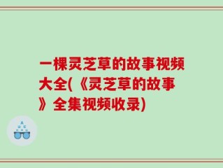 一棵灵芝草的故事视频大全(《灵芝草的故事》全集视频收录)