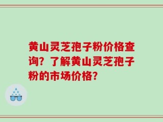 黄山灵芝孢子粉价格查询？了解黄山灵芝孢子粉的市场价格？