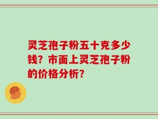 灵芝孢子粉五十克多少钱？市面上灵芝孢子粉的价格分析？