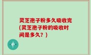 灵芝孢子粉多久吸收完(灵芝孢子粉的吸收时间是多久？)