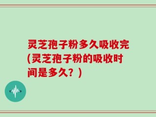 灵芝孢子粉多久吸收完(灵芝孢子粉的吸收时间是多久？)