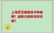上海灵芝破壁孢子粉贴牌？品牌介绍和功效详解？