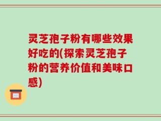 灵芝孢子粉有哪些效果好吃的(探索灵芝孢子粉的营养价值和美味口感)
